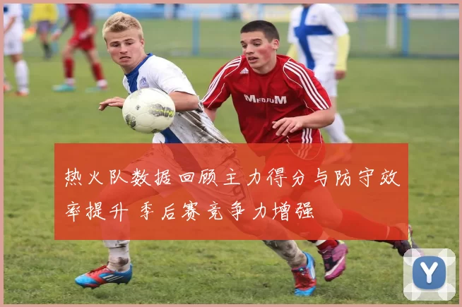 热火队数据回顾主力得分与防守效率提升 季后赛竞争力增强