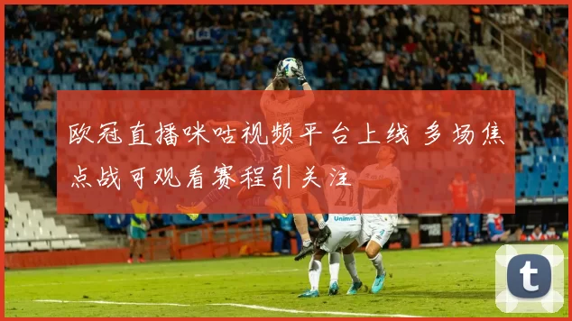 欧冠直播咪咕视频平台上线 多场焦点战可观看赛程引关注