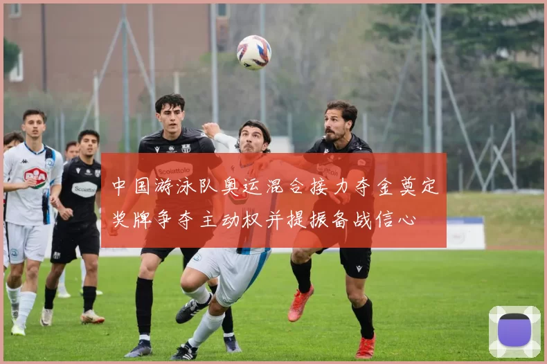 中国游泳队奥运混合接力夺金奠定奖牌争夺主动权并提振备战信心