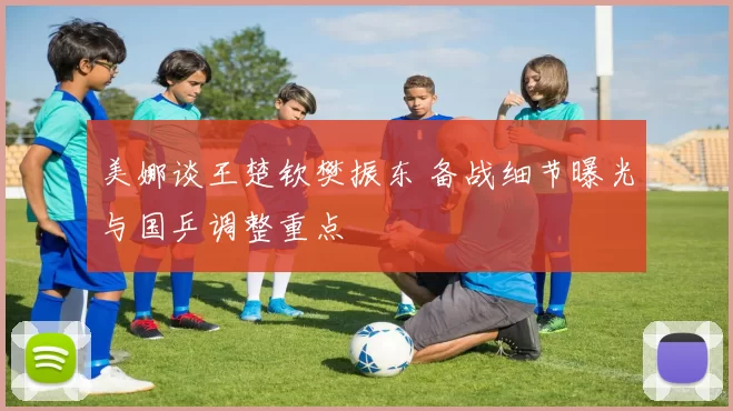 美娜谈王楚钦樊振东 备战细节曝光与国乒调整重点