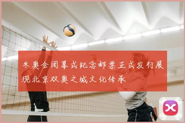 冬奥会闭幕式纪念邮票正式发行展现北京双奥之城文化传承