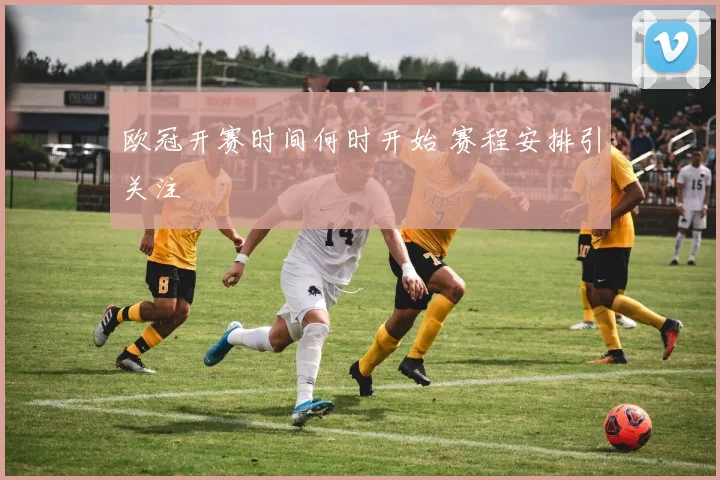欧冠开赛时间何时开始 赛程安排引关注