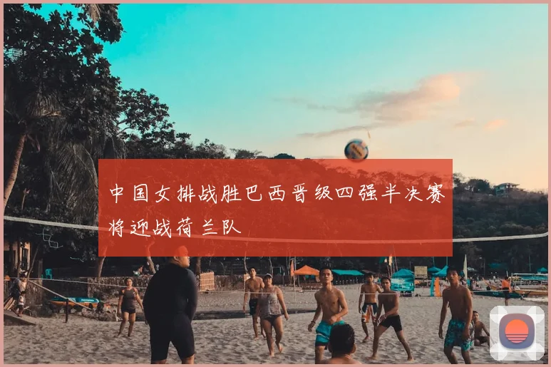 中国女排战胜巴西晋级四强半决赛将迎战荷兰队