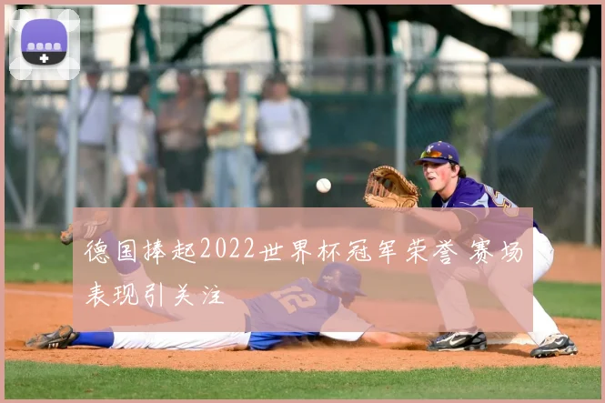 德国捧起2022世界杯冠军荣誉 赛场表现引关注