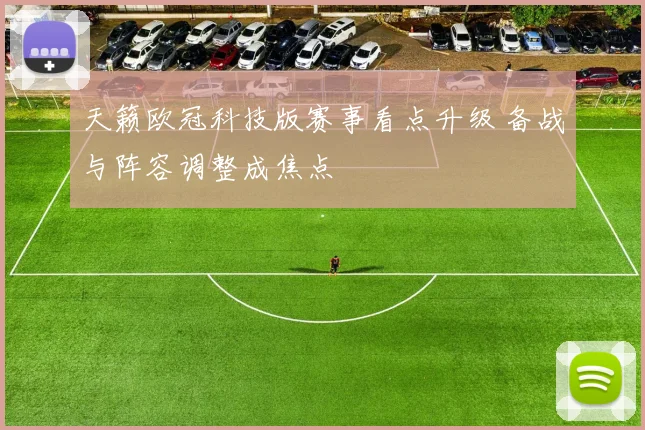 天籁欧冠科技版赛事看点升级 备战与阵容调整成焦点