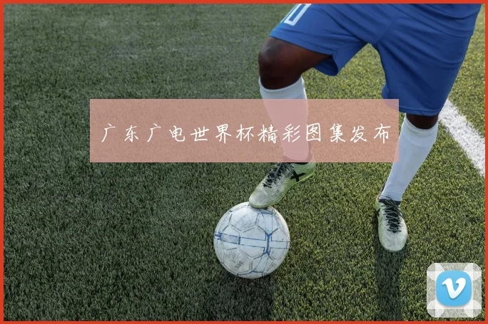 广东广电世界杯精彩图集发布