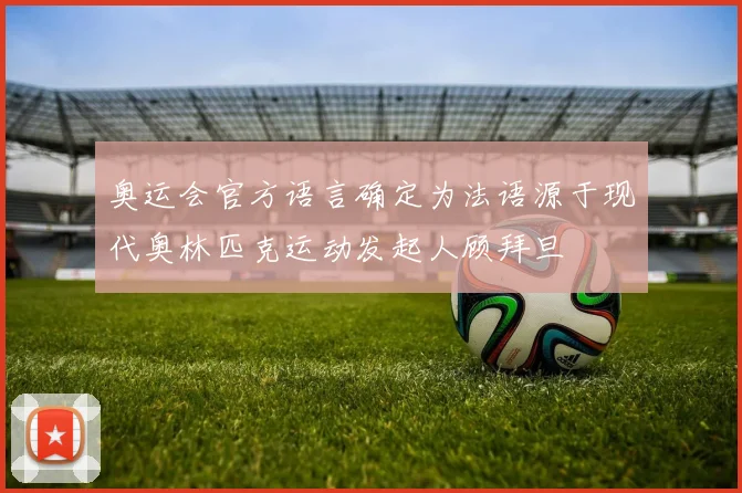 奥运会官方语言确定为法语源于现代奥林匹克运动发起人顾拜旦