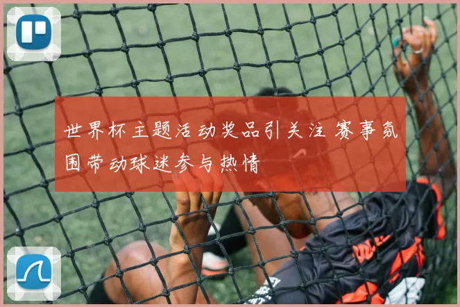 世界杯主题活动奖品引关注 赛事氛围带动球迷参与热情