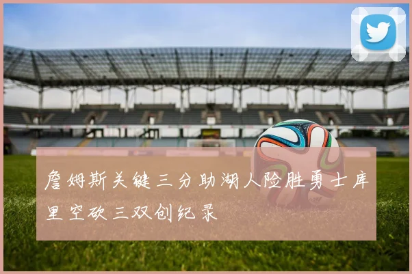 詹姆斯关键三分助湖人险胜勇士库里空砍三双创纪录