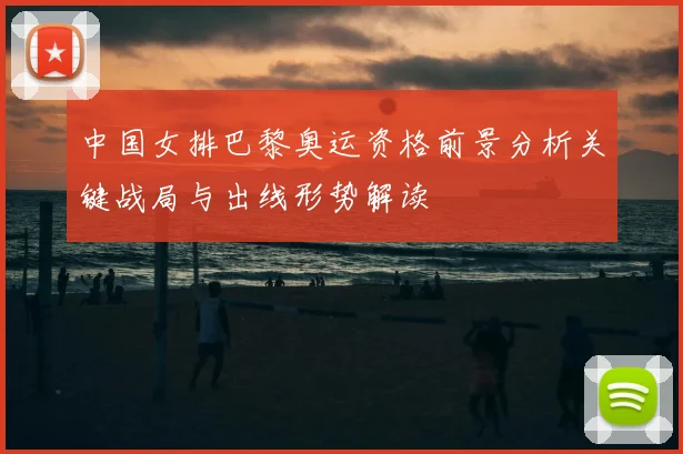 中国女排巴黎奥运资格前景分析关键战局与出线形势解读