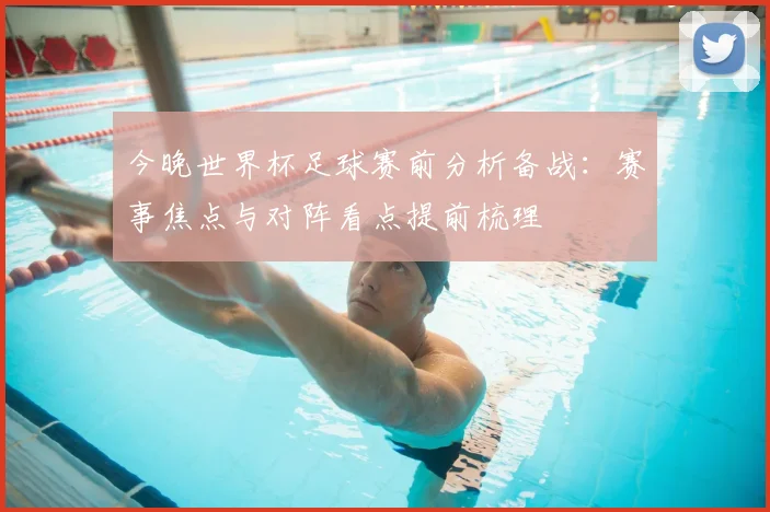 今晚世界杯足球赛前分析备战:赛事焦点与对阵看点提前梳理