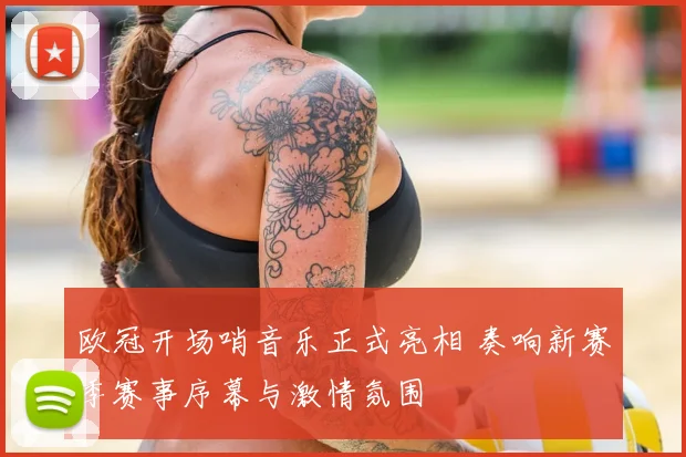 欧冠开场哨音乐正式亮相 奏响新赛季赛事序幕与激情氛围