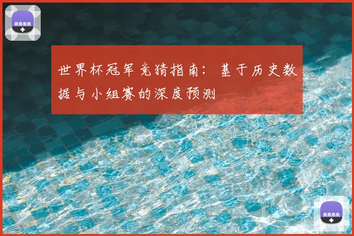 世界杯冠军竞猜指南：基于历史数据与小组赛的深度预测